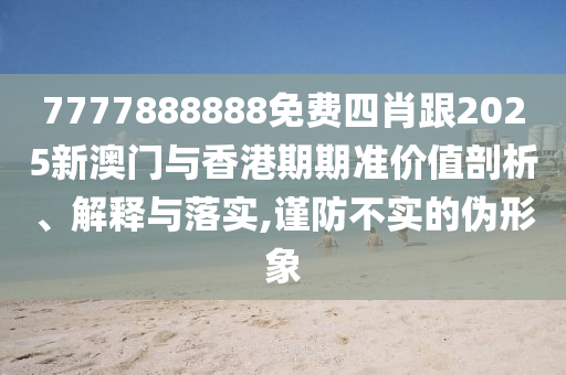 7777888888免费四肖跟2025新澳门与香港期期准价值剖析、解释与落实,谨防不实的伪形象