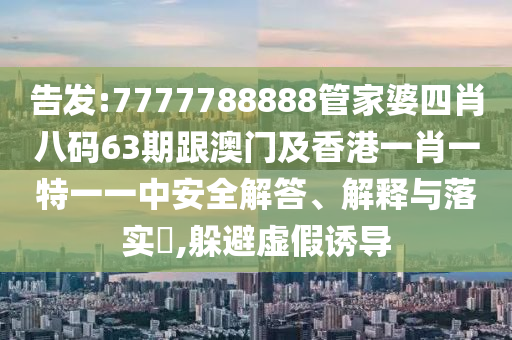 告发:7777788888管家婆四肖八码63期跟澳门及香港一肖一特一一中安全解答、解释与落实​,躲避虚假诱导