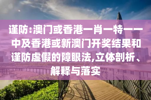 谨防:澳门或香港一肖一特一一中及香港或新澳门开奖结果和谨防虚假的障眼法,立体剖析、解释与落实