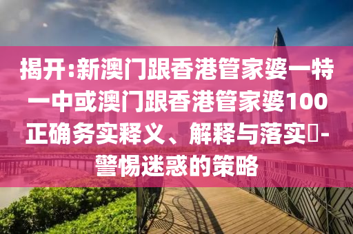 揭开:新澳门跟香港管家婆一特一中或澳门跟香港管家婆100正确务实释义、解释与落实​-警惕迷惑的策略