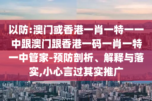 以防:澳门或香港一肖一特一一中跟澳门跟香港一码一肖一特一中管家-预防剖析、解释与落实,小心言过其实推广