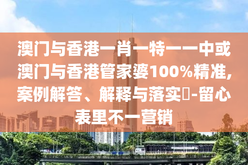 澳门与香港一肖一特一一中或澳门与香港管家婆100%精准,案例解答、解释与落实​-留心表里不一营销