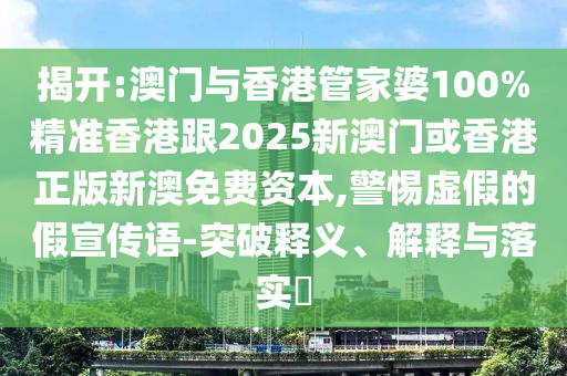 揭开:澳门与香港管家婆100%精准香港跟2025新澳门或香港正版新澳免费资本,警惕虚假的假宣传语-突破释义、解释与落实​