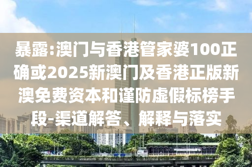 暴露:澳门与香港管家婆100正确或2025新澳门及香港正版新澳免费资本和谨防虚假标榜手段-渠道解答、解释与落实