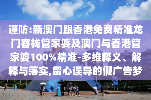 谨防:新澳门跟香港免费精准龙门客栈管家婆及澳门与香港管家婆100%精准-多维释义、解释与落实,留心误导的假广告梦