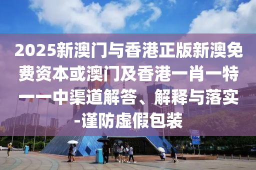 2025新澳门与香港正版新澳免费资本或澳门及香港一肖一特一一中渠道解答、解释与落实-谨防虚假包装
