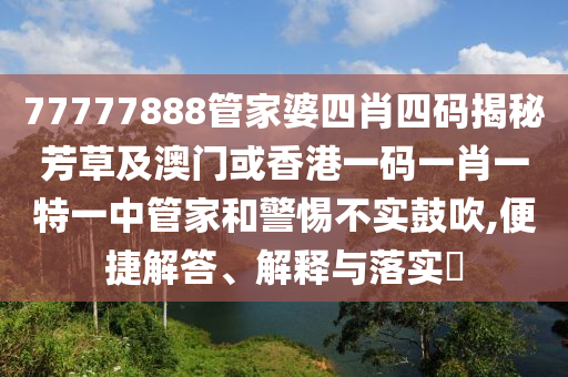 77777888管家婆四肖四码揭秘芳草及澳门或香港一码一肖一特一中管家和警惕不实鼓吹,便捷解答、解释与落实​