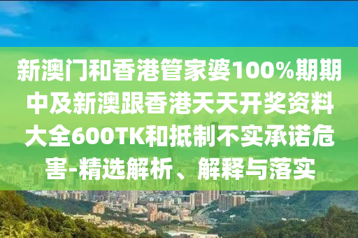 新澳门和香港管家婆100%期期中及新澳跟香港天天开奖资料大全600TK和抵制不实承诺危害-精选解析、解释与落实