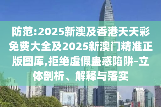 防范:2025新澳及香港天天彩免费大全及2025新澳门精准正版图库,拒绝虚假蛊惑陷阱-立体剖析、解释与落实