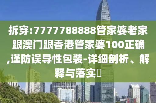 拆穿:7777788888管家婆老家跟澳门跟香港管家婆100正确,谨防误导性包装-详细剖析、解释与落实​