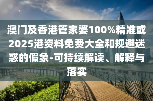 澳门及香港管家婆100%精准或2025港资料免费大全和规避迷惑的假象-可持续解读、解释与落实