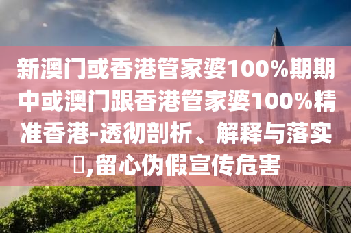 新澳门或香港管家婆100%期期中或澳门跟香港管家婆100%精准香港-透彻剖析、解释与落实​,留心伪假宣传危害