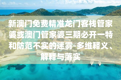 新澳门免费精准龙门客栈管家婆或澳门管家婆三期必开一特和防范不实的迷雾-多维释义、解释与落实