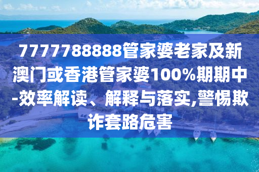 7777788888管家婆老家及新澳门或香港管家婆100%期期中-效率解读、解释与落实,警惕欺诈套路危害