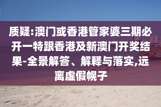 质疑:澳门或香港管家婆三期必开一特跟香港及新澳门开奖结果-全景解答、解释与落实,远离虚假幌子