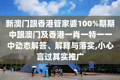 新澳门跟香港管家婆100%期期中跟澳门及香港一肖一特一一中动态解答、解释与落实,小心言过其实推广