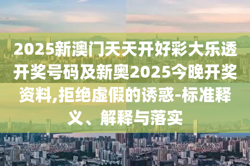 2025新澳门天天开好彩大乐透开奖号码及新奥2025今晚开奖资料,拒绝虚假的诱惑-标准释义、解释与山东水清源环保科技有限公司落实