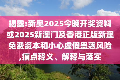 揭露:新奥2025今晚开奖资料或2025新澳门及香港正版新澳免费资本和小心虚假蛊惑风险,痛点释义、解释与落实