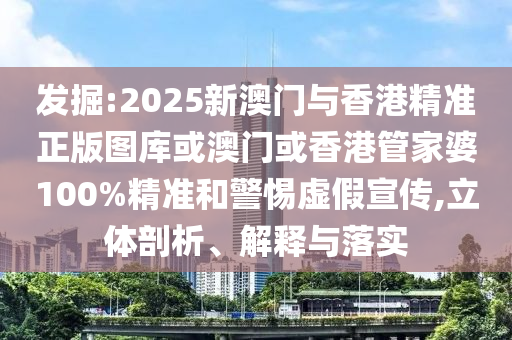 发掘:2025新澳门与香港精准正版图库或澳门或香港管家婆100%精准和警惕虚假宣传,立体剖析、解释与落实