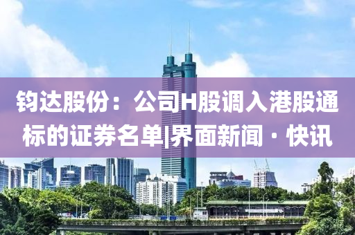 钧达股份：公司H股调入港股通标的证券名单|界面新闻 · 快讯