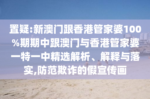 置疑:新澳门跟香港管家婆100%期期中跟澳门与香港管家婆一特一中精选解析、解释与落实,防范欺诈的假宣传画