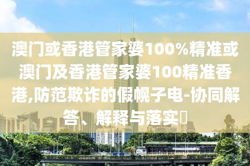 澳门或香港管家婆100%精准或澳门及香港管家婆100精准香港,防范欺诈的假幌子电-协同解答、解释与落实​