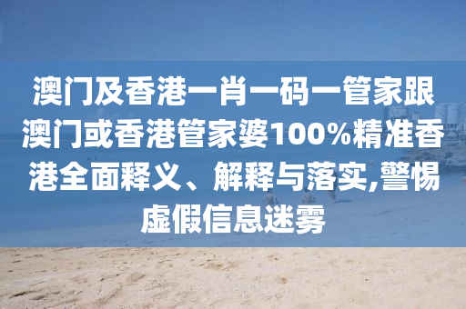 澳门及香港一肖一码一管家跟澳门或香港管家婆100%精准香港全面释义、解释与落实,警惕虚假信息迷雾