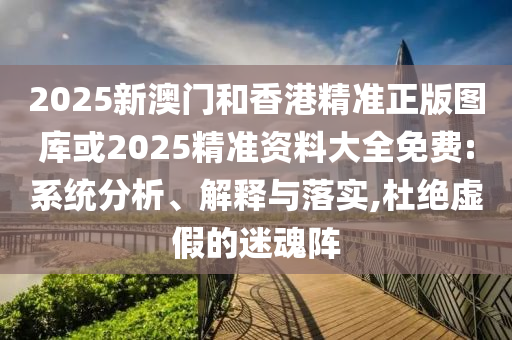 2025新澳门和香港精准正版图库或2025精准资料大全免费:系统分析、解释与落实,杜绝虚假的迷魂阵