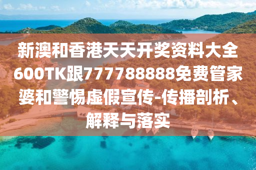 新澳和香港天天开奖资料大全600TK跟777788888免费管家婆和警惕虚假宣传-传播剖析、解释与落实