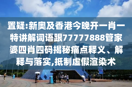 置疑:新奥及香港今晚开一肖一特讲解词语跟77777888管家婆四肖四码揭秘痛点释义、解释与落实,抵制虚假渲染术