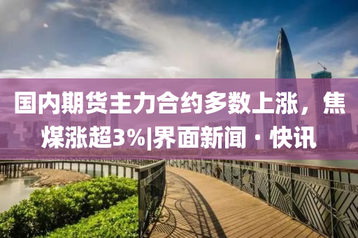 国内期货主力合约多数上涨，焦煤涨超3%|界面新闻 · 快讯