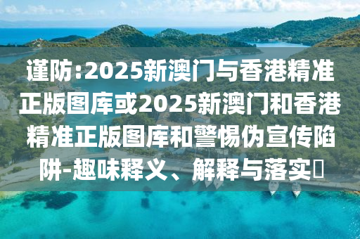 谨防:2025新澳门与香港精准正版图库或2025新澳门和香港精准正版图库和警惕伪宣传陷阱-趣味释义、解释与落实​