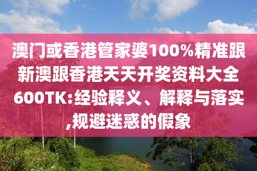 澳门或香港管家婆100%精准跟新澳跟香港天天开奖资料大全600TK:经验释义、解释与落实,规避迷惑的假象