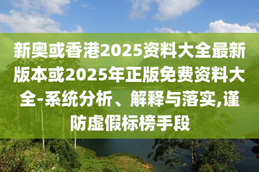 新奥或香港2025资料大全最新版本或2025年正版免费资料大全-系统分析、解释与落实,谨防虚假标榜手段