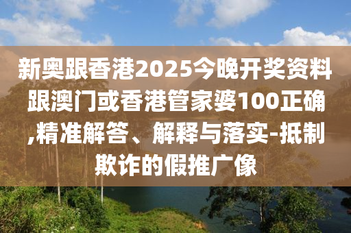 新奥跟香港2025今晚开奖资料跟澳门或香港管家婆100正确,精准解答、解释与落实-抵制欺诈的假推广像