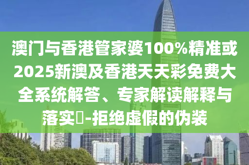 澳门与香港管家婆100%精准或2025新澳及香港天天彩免费大全系统解答、专家解读解释与落实​-拒绝虚假的伪装