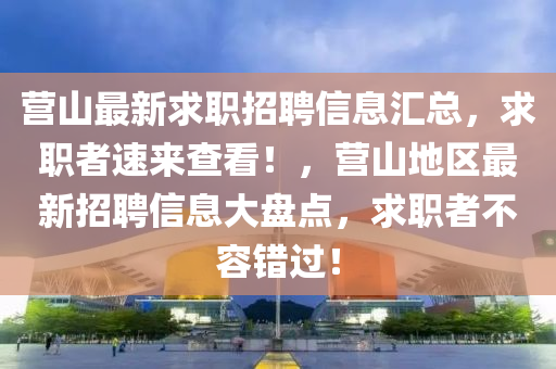 营山最新求职招聘信息汇总，求职者速来查看！，营山地区最新招聘信息大盘点，求职者不容错过！