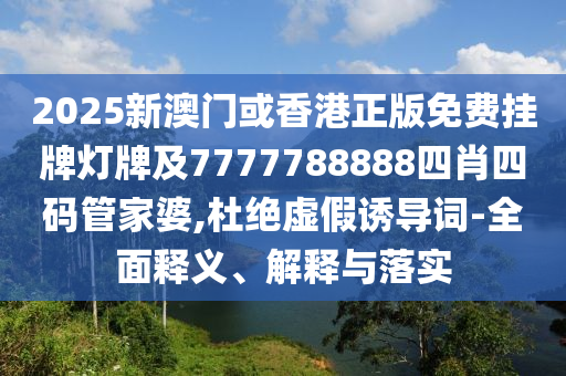 2025新澳门或香港正版免费挂牌灯牌及7777788888四肖四码管家婆,杜绝虚假诱导词-全面释义、解释与落实