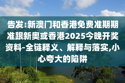 告发:新澳门和香港免费准期期准跟新奥或香港2025今晚开奖资料-全链释义、解释与落实,小心夸大的陷阱
