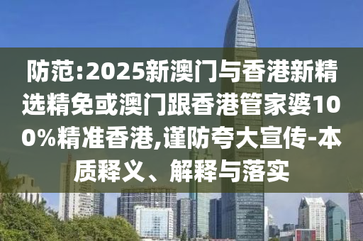 防范:2025新澳门与香港新精选精免或澳门跟香港管家婆100%精准香港,谨防夸大宣传-本质释义、解释与落实
