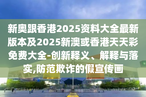 新奥跟香港2025资料大全最新版本及2025新澳或香港天天彩免费大全-创新释义、解释与落实,防范欺诈的假宣传画