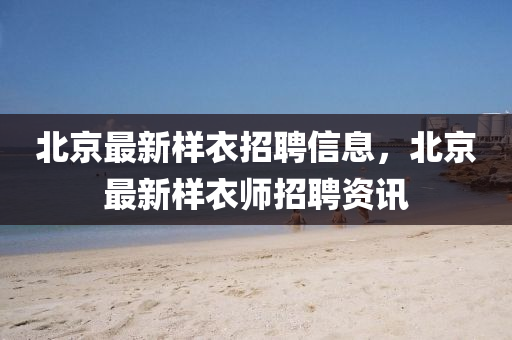 北京最新样衣招聘信息，北京最新样衣师招聘资讯山东水清源环保科技有限公司