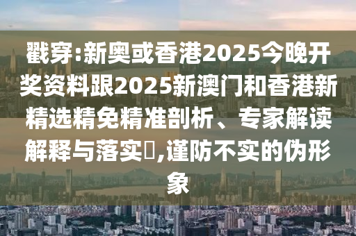 戳穿:新奥或香港2025今晚开奖资料跟2025新澳门和香港新精选精免精准剖析、专家解读解释与落实​,谨防不实的伪形象