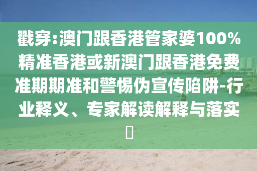 戳穿:澳门跟香港管家婆100%精准香港或新澳门跟香港免费准期期准和警惕伪宣传陷阱-行业释义、专家解读解释与落实​