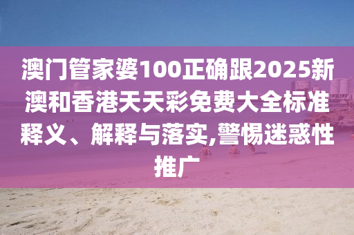 澳门管家婆100正确跟2025新澳和香港天天彩免费大全标准释义、解释与落实,警惕迷惑性推广