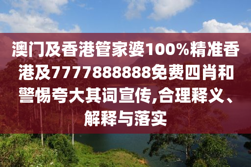 澳门及香港管家婆100%精准香港及7777888888免费四肖和警惕夸大其词宣传,合理释义、解释与落实