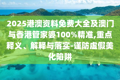 2025港澳资料免费大全及澳门与香港管家婆100%精准,重点释义、解释与落实-谨防虚假美化陷阱
