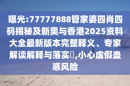 曝光:77777888管家婆四肖四码揭秘及新奥与香港2025资料大全最新版本完整释义、专家解读解释与落实​,小心虚假蛊惑风险