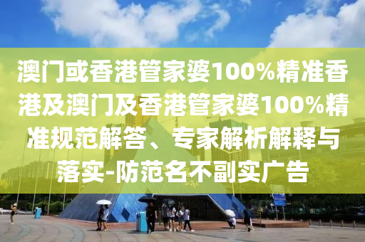 澳门或香港管家婆100%精准香港及澳门及香港管家婆100%精准规范解答、专家解析解释与落实-防范名不副实广告