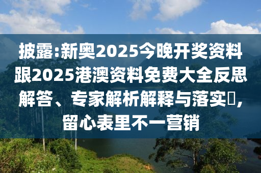 披露:新奥2025今晚开奖资料跟2025港澳资料免费大全反思解答、专家解析解释与落实​,留心表里不一营销